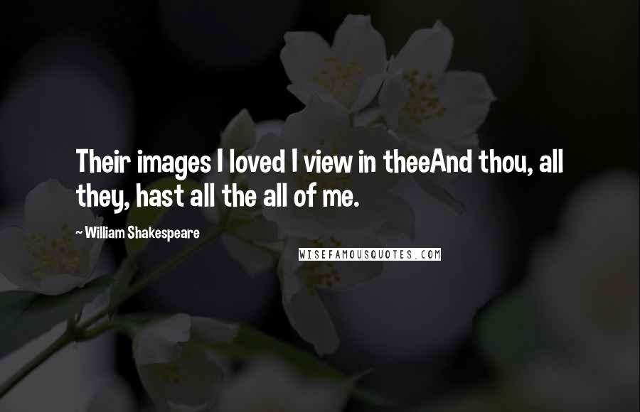 William Shakespeare Quotes: Their images I loved I view in theeAnd thou, all they, hast all the all of me.