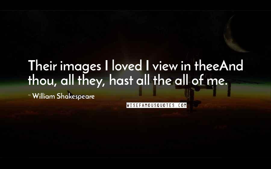 William Shakespeare Quotes: Their images I loved I view in theeAnd thou, all they, hast all the all of me.