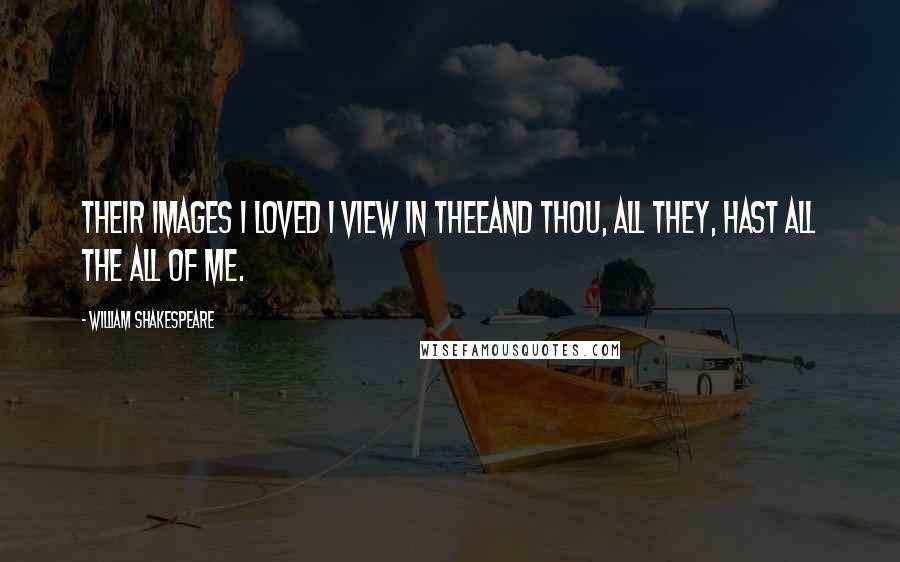 William Shakespeare Quotes: Their images I loved I view in theeAnd thou, all they, hast all the all of me.