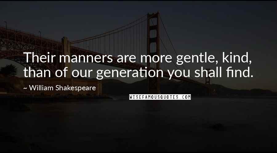 William Shakespeare Quotes: Their manners are more gentle, kind, than of our generation you shall find.