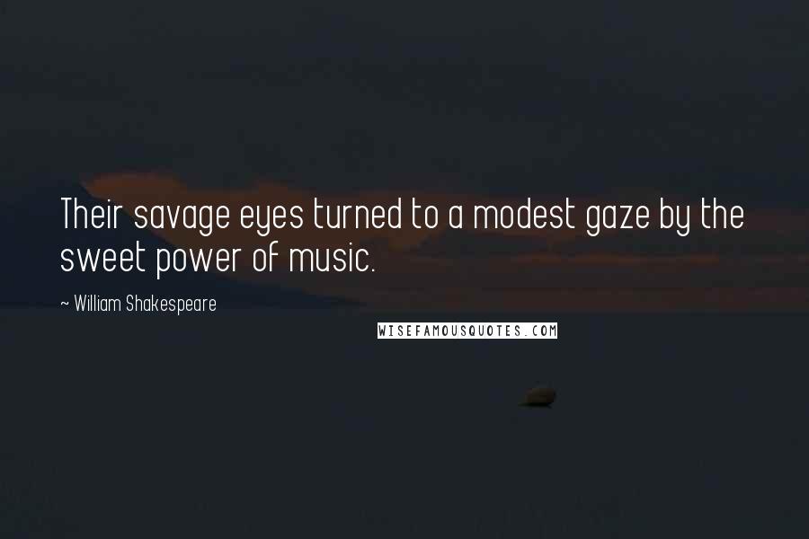 William Shakespeare Quotes: Their savage eyes turned to a modest gaze by the sweet power of music.