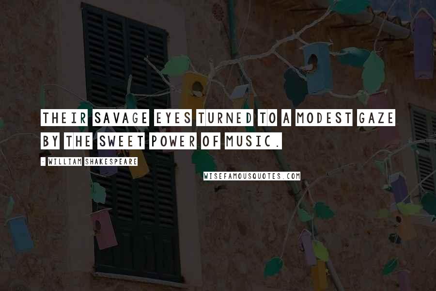 William Shakespeare Quotes: Their savage eyes turned to a modest gaze by the sweet power of music.