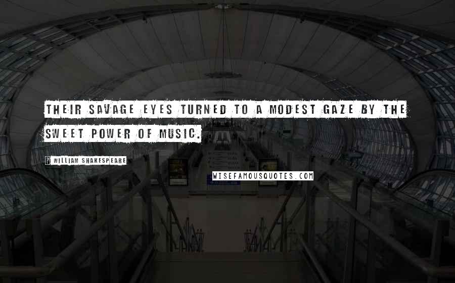 William Shakespeare Quotes: Their savage eyes turned to a modest gaze by the sweet power of music.