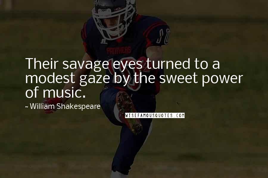 William Shakespeare Quotes: Their savage eyes turned to a modest gaze by the sweet power of music.