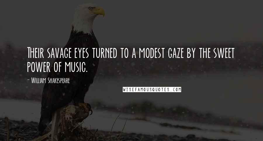 William Shakespeare Quotes: Their savage eyes turned to a modest gaze by the sweet power of music.