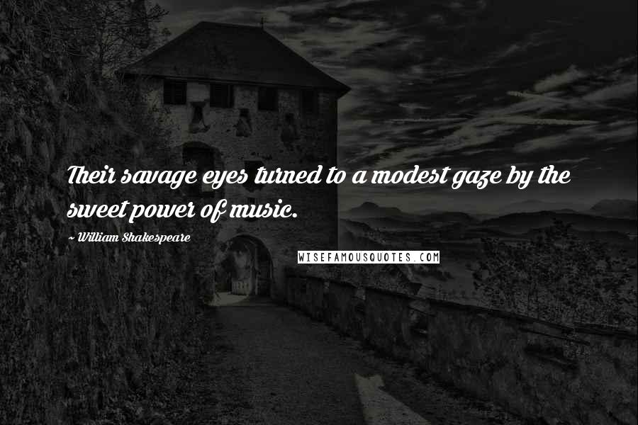 William Shakespeare Quotes: Their savage eyes turned to a modest gaze by the sweet power of music.