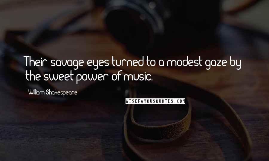 William Shakespeare Quotes: Their savage eyes turned to a modest gaze by the sweet power of music.