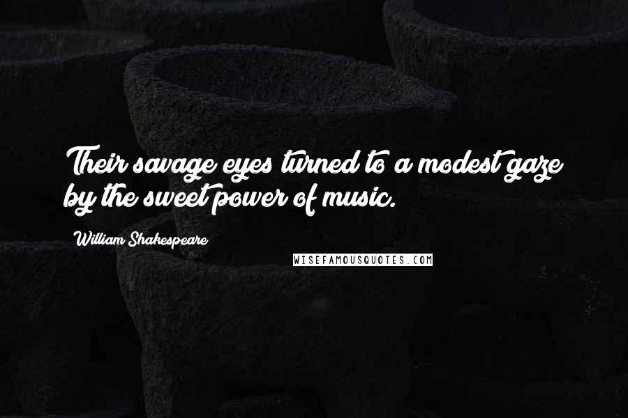 William Shakespeare Quotes: Their savage eyes turned to a modest gaze by the sweet power of music.