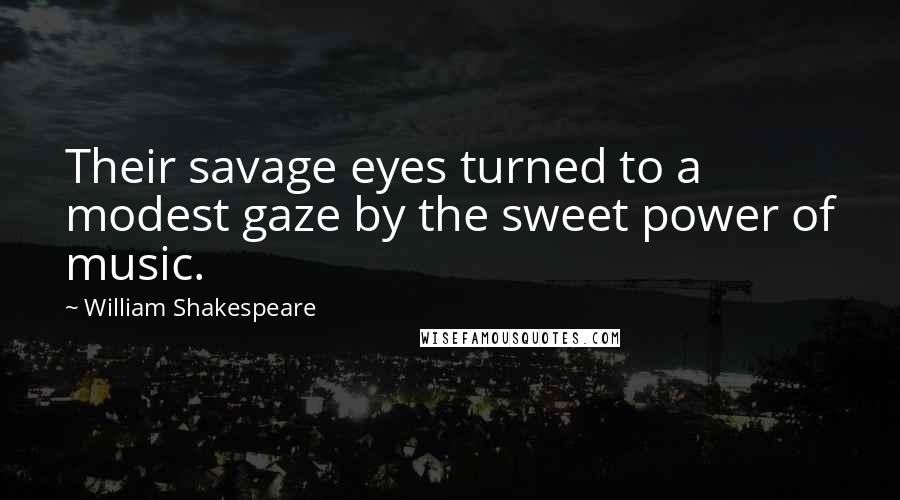 William Shakespeare Quotes: Their savage eyes turned to a modest gaze by the sweet power of music.