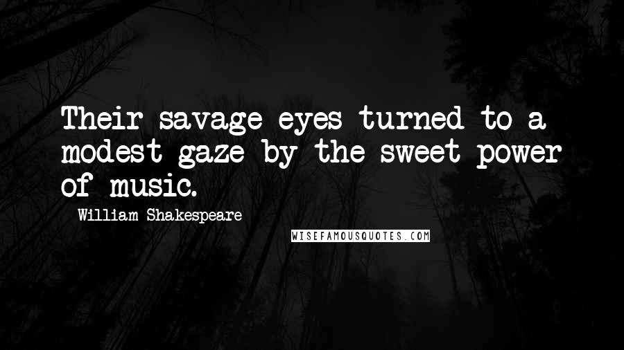 William Shakespeare Quotes: Their savage eyes turned to a modest gaze by the sweet power of music.