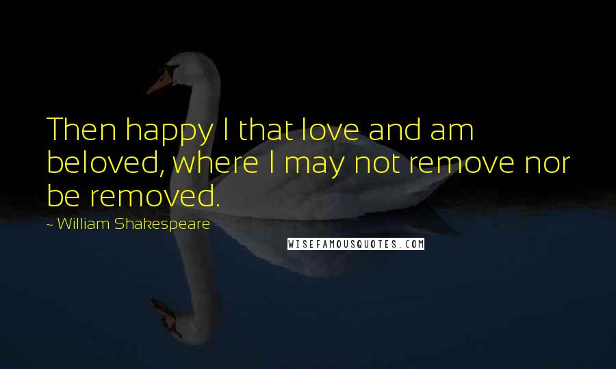 William Shakespeare Quotes: Then happy I that love and am beloved, where I may not remove nor be removed.