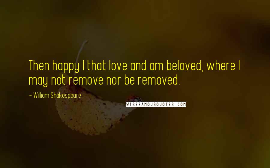 William Shakespeare Quotes: Then happy I that love and am beloved, where I may not remove nor be removed.