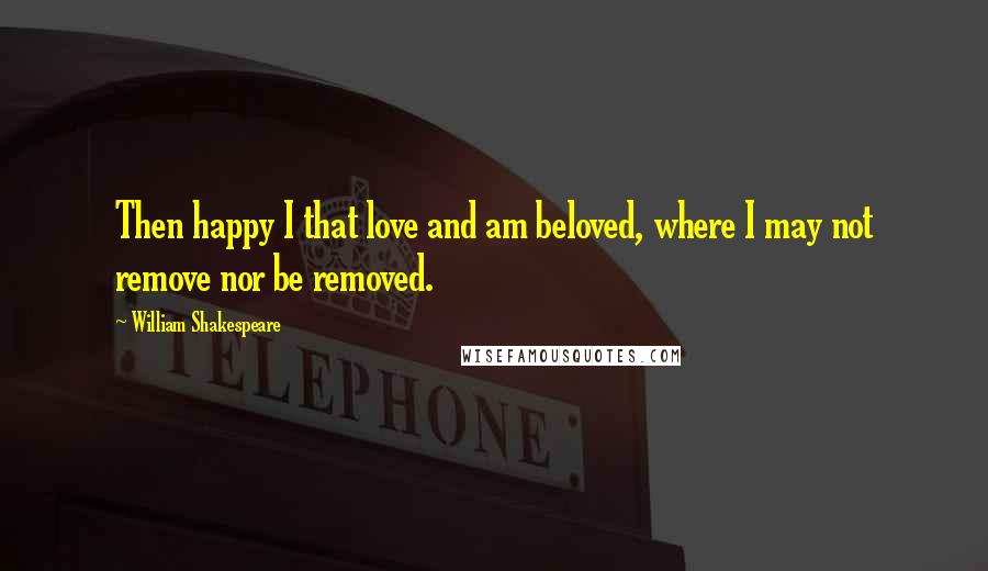 William Shakespeare Quotes: Then happy I that love and am beloved, where I may not remove nor be removed.