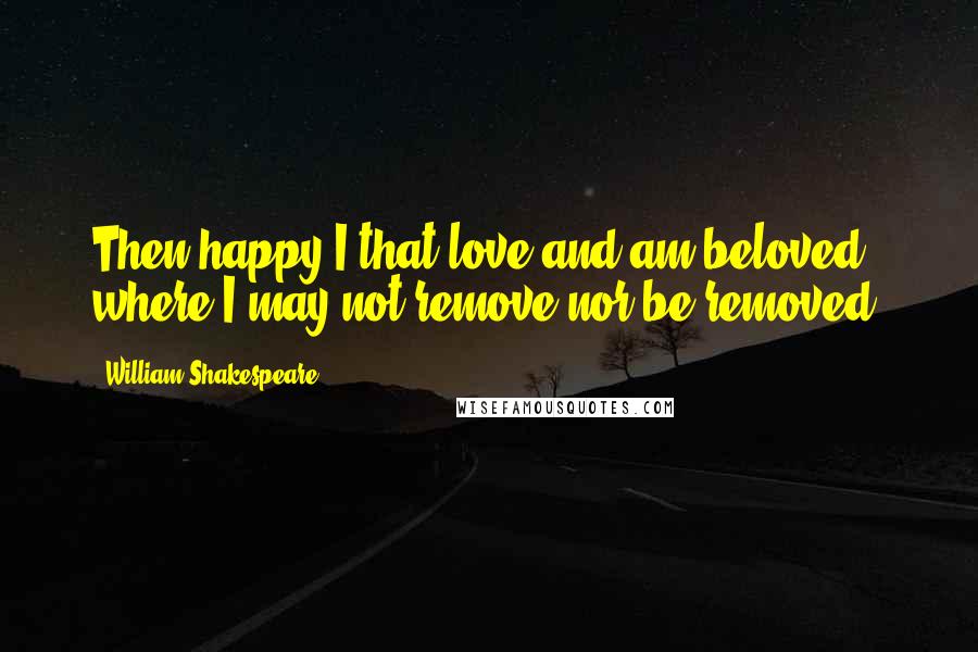 William Shakespeare Quotes: Then happy I that love and am beloved, where I may not remove nor be removed.