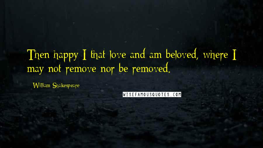 William Shakespeare Quotes: Then happy I that love and am beloved, where I may not remove nor be removed.