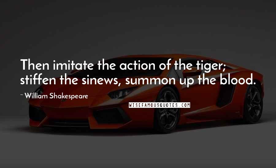 William Shakespeare Quotes: Then imitate the action of the tiger; stiffen the sinews, summon up the blood.