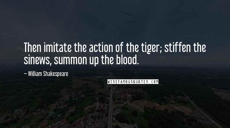 William Shakespeare Quotes: Then imitate the action of the tiger; stiffen the sinews, summon up the blood.