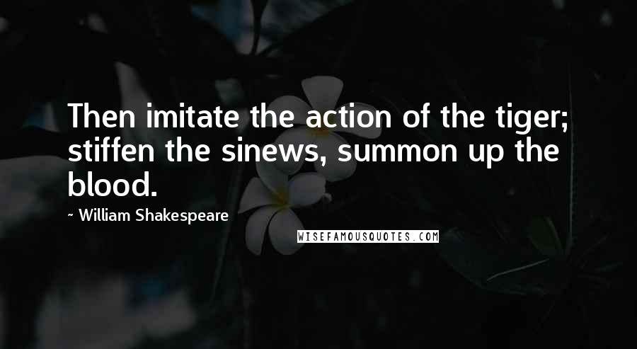 William Shakespeare Quotes: Then imitate the action of the tiger; stiffen the sinews, summon up the blood.