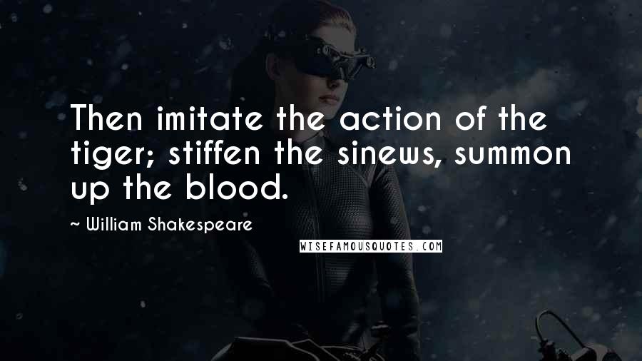 William Shakespeare Quotes: Then imitate the action of the tiger; stiffen the sinews, summon up the blood.