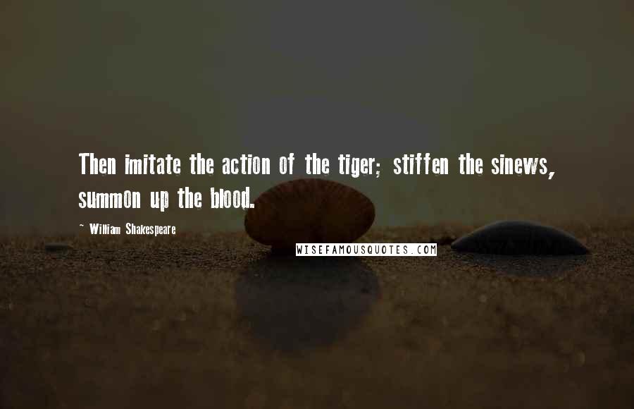 William Shakespeare Quotes: Then imitate the action of the tiger; stiffen the sinews, summon up the blood.