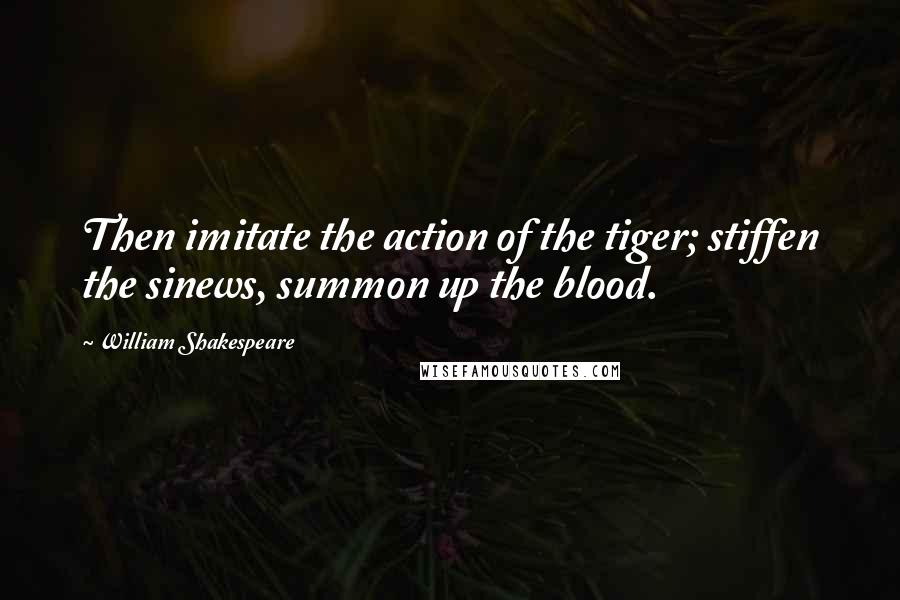 William Shakespeare Quotes: Then imitate the action of the tiger; stiffen the sinews, summon up the blood.