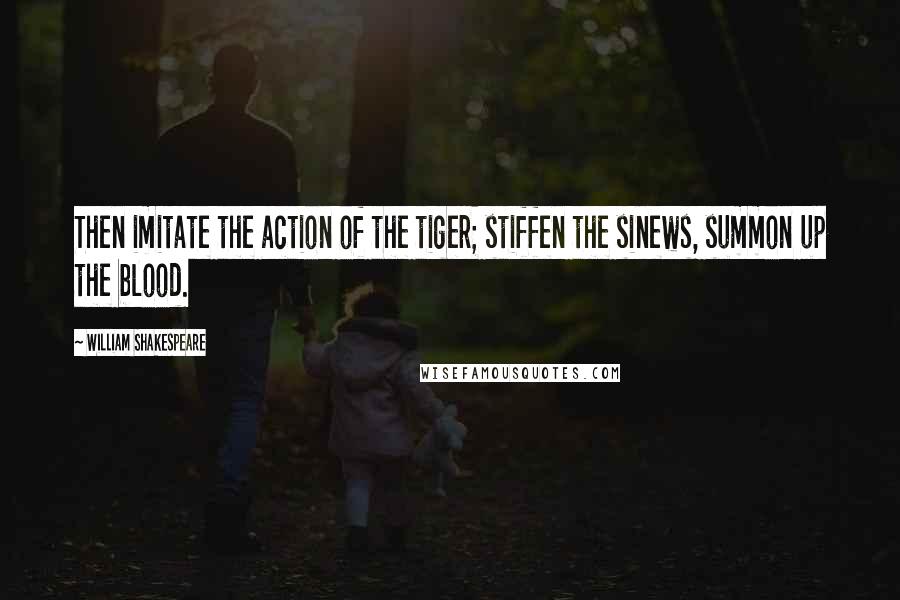 William Shakespeare Quotes: Then imitate the action of the tiger; stiffen the sinews, summon up the blood.