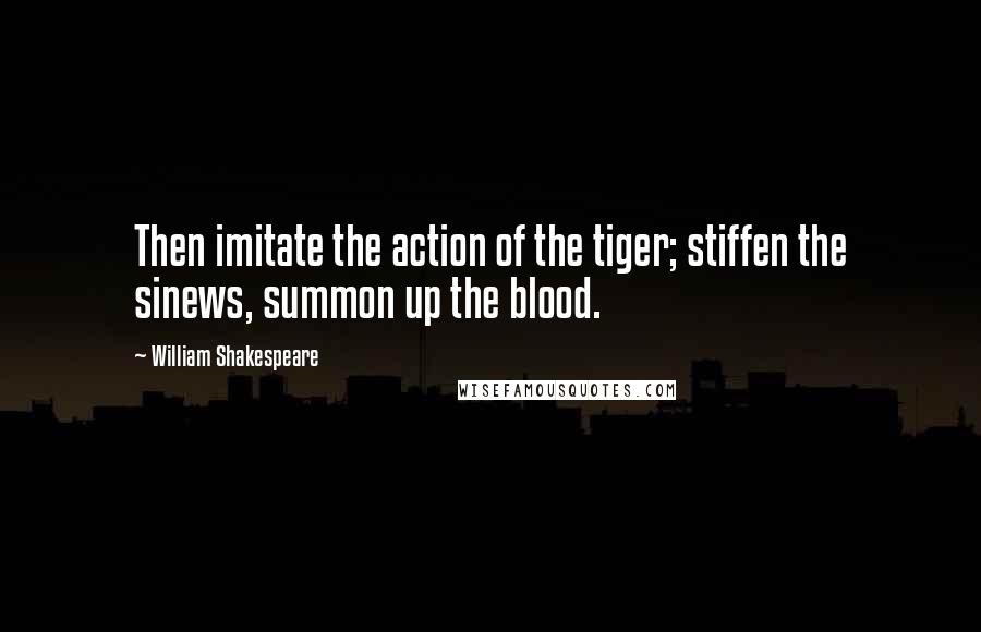 William Shakespeare Quotes: Then imitate the action of the tiger; stiffen the sinews, summon up the blood.