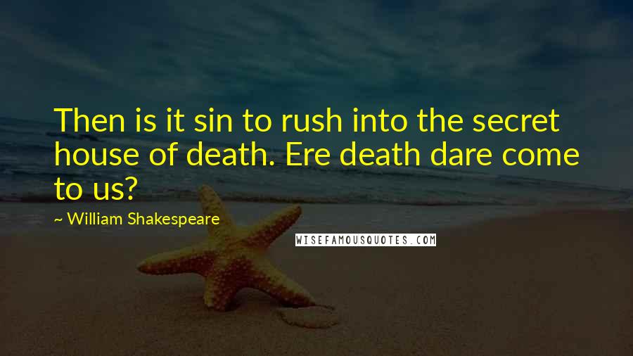 William Shakespeare Quotes: Then is it sin to rush into the secret house of death. Ere death dare come to us?