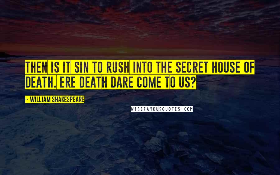 William Shakespeare Quotes: Then is it sin to rush into the secret house of death. Ere death dare come to us?