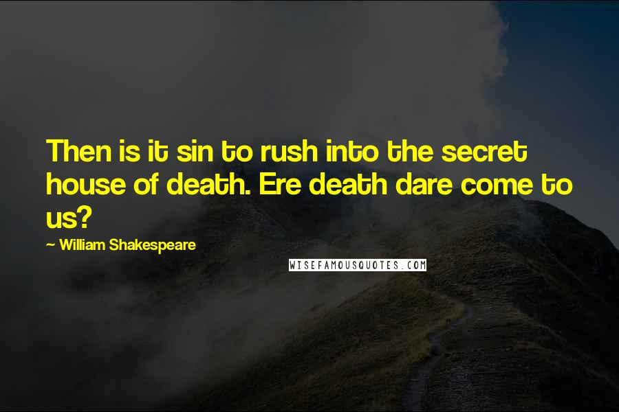 William Shakespeare Quotes: Then is it sin to rush into the secret house of death. Ere death dare come to us?