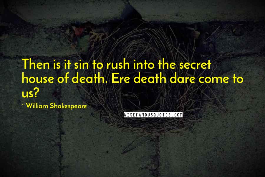 William Shakespeare Quotes: Then is it sin to rush into the secret house of death. Ere death dare come to us?