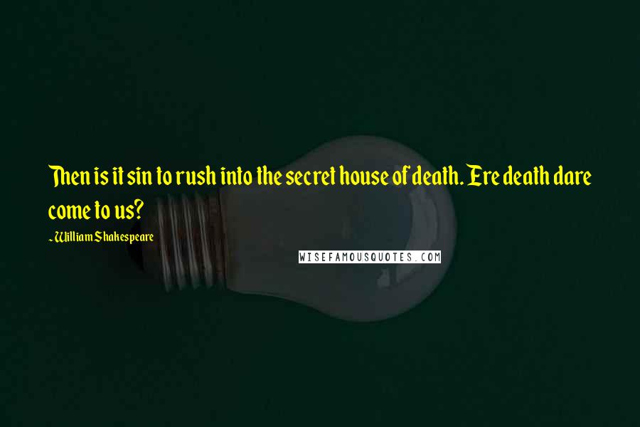 William Shakespeare Quotes: Then is it sin to rush into the secret house of death. Ere death dare come to us?