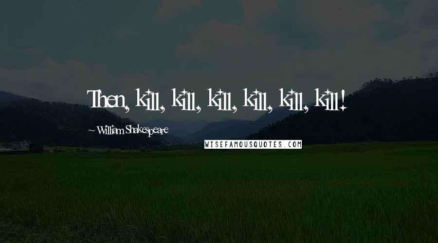 William Shakespeare Quotes: Then, kill, kill, kill, kill, kill, kill!