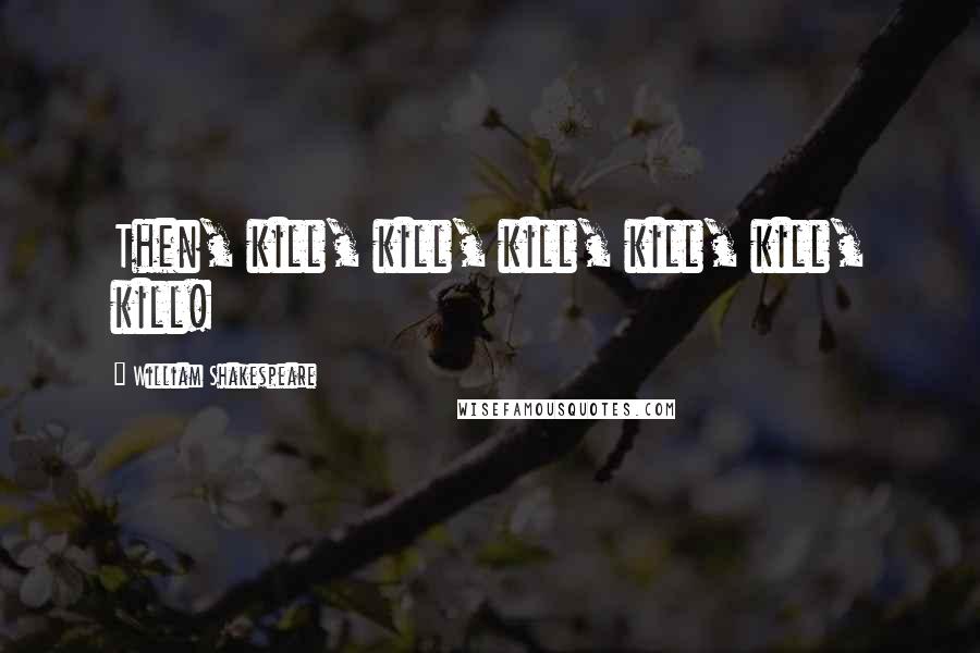 William Shakespeare Quotes: Then, kill, kill, kill, kill, kill, kill!