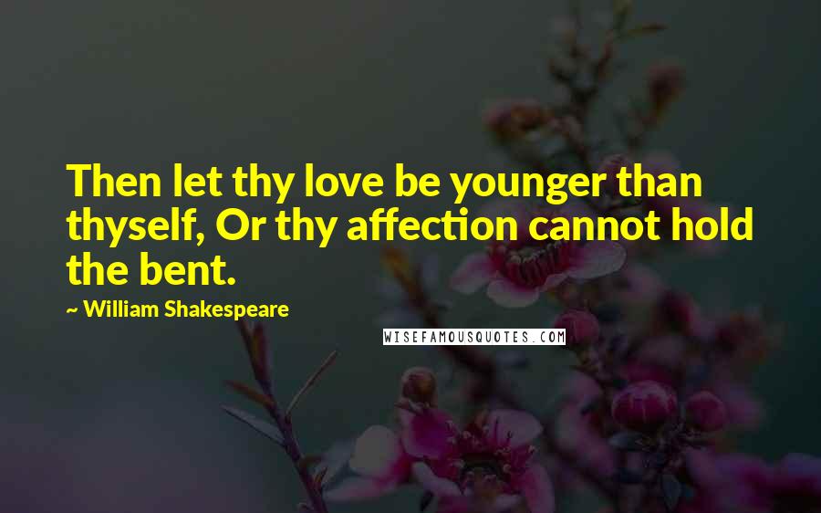 William Shakespeare Quotes: Then let thy love be younger than thyself, Or thy affection cannot hold the bent.