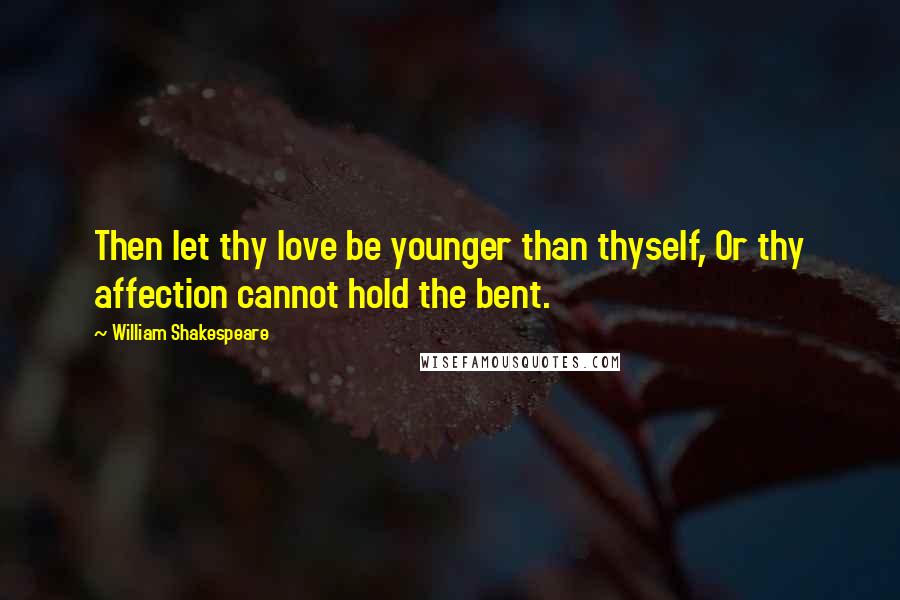 William Shakespeare Quotes: Then let thy love be younger than thyself, Or thy affection cannot hold the bent.