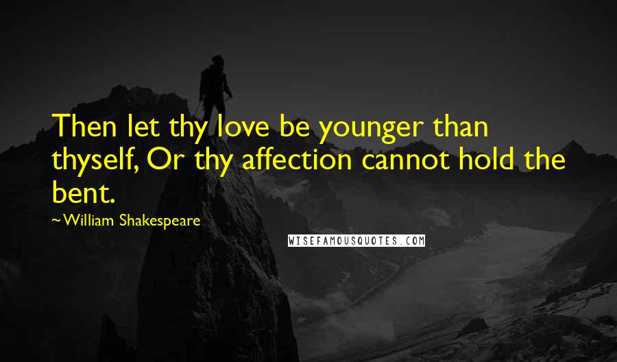 William Shakespeare Quotes: Then let thy love be younger than thyself, Or thy affection cannot hold the bent.