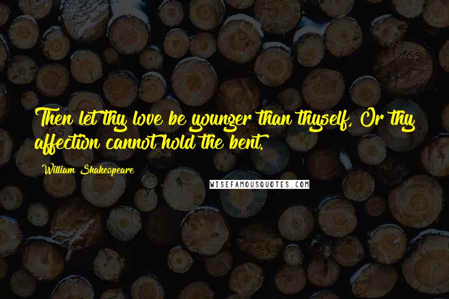 William Shakespeare Quotes: Then let thy love be younger than thyself, Or thy affection cannot hold the bent.