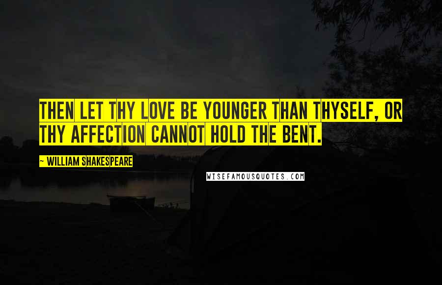 William Shakespeare Quotes: Then let thy love be younger than thyself, Or thy affection cannot hold the bent.