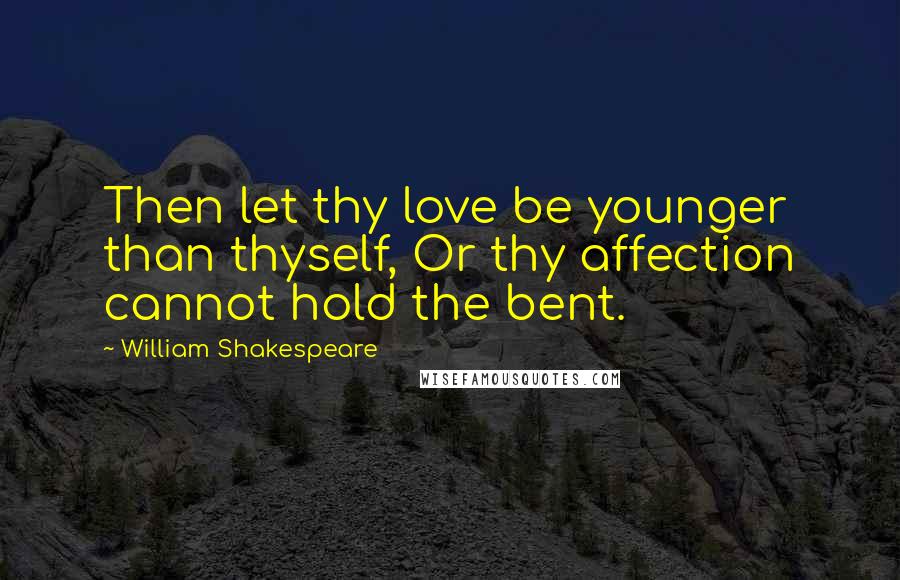 William Shakespeare Quotes: Then let thy love be younger than thyself, Or thy affection cannot hold the bent.