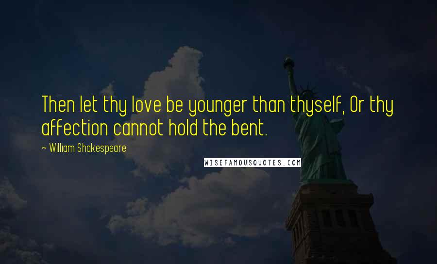 William Shakespeare Quotes: Then let thy love be younger than thyself, Or thy affection cannot hold the bent.