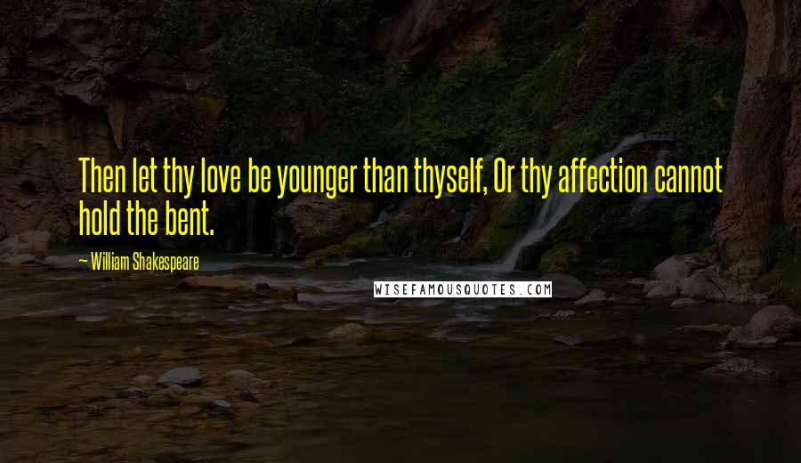 William Shakespeare Quotes: Then let thy love be younger than thyself, Or thy affection cannot hold the bent.