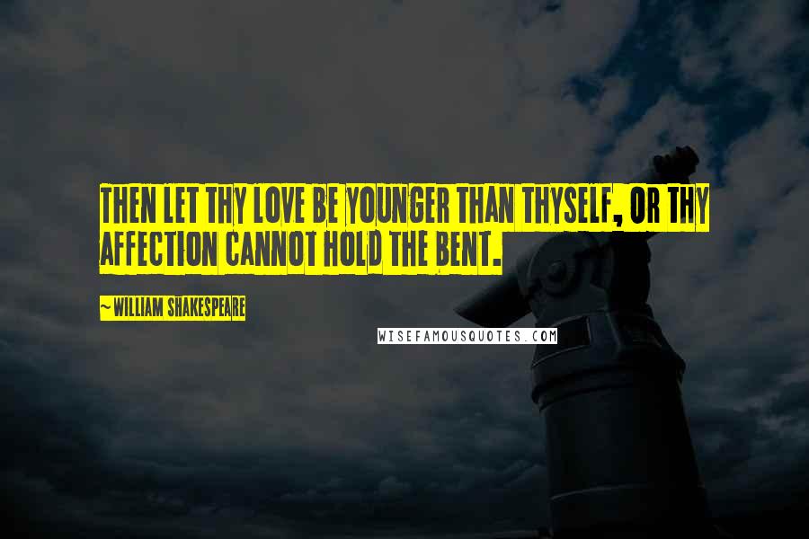 William Shakespeare Quotes: Then let thy love be younger than thyself, Or thy affection cannot hold the bent.