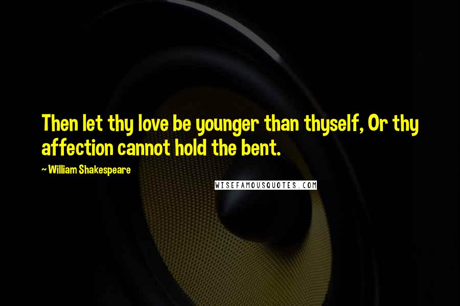 William Shakespeare Quotes: Then let thy love be younger than thyself, Or thy affection cannot hold the bent.