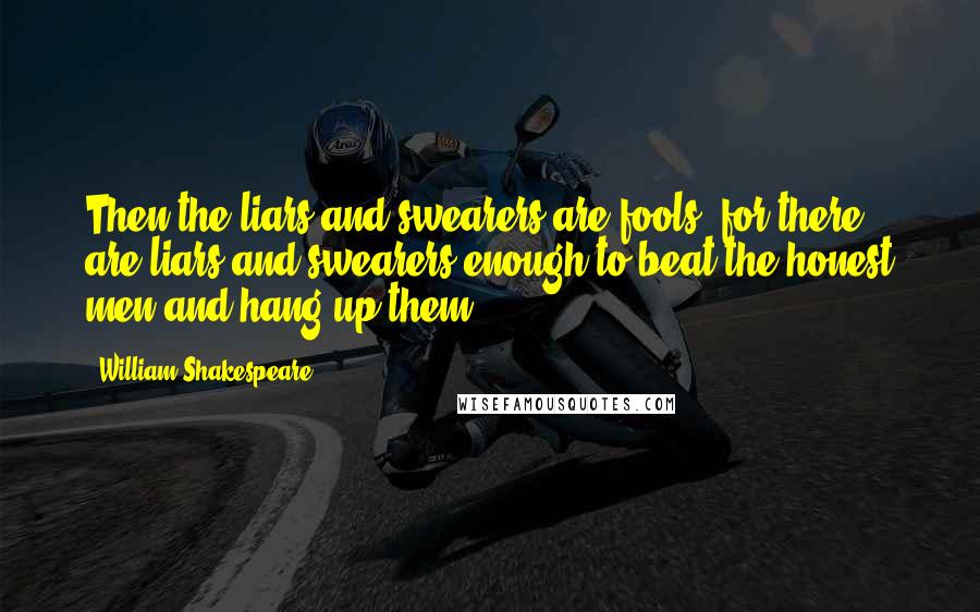 William Shakespeare Quotes: Then the liars and swearers are fools, for there are liars and swearers enough to beat the honest men and hang up them.