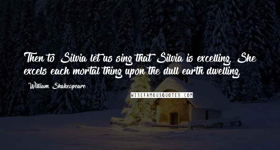 William Shakespeare Quotes: Then to Silvia let us sing that Silvia is excelling. She excels each mortal thing upon the dull earth dwelling.