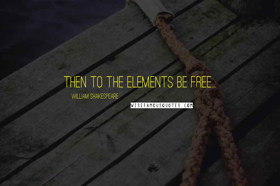 William Shakespeare Quotes: Then to the elements be free...