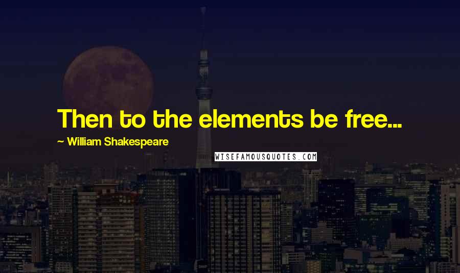 William Shakespeare Quotes: Then to the elements be free...
