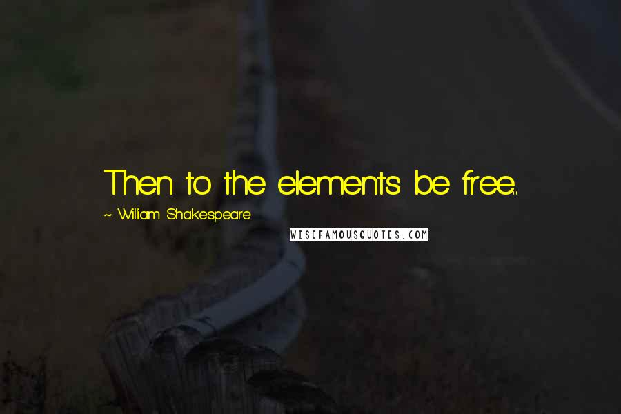 William Shakespeare Quotes: Then to the elements be free...