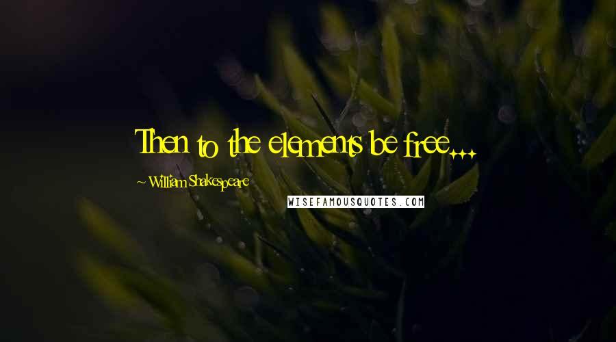 William Shakespeare Quotes: Then to the elements be free...